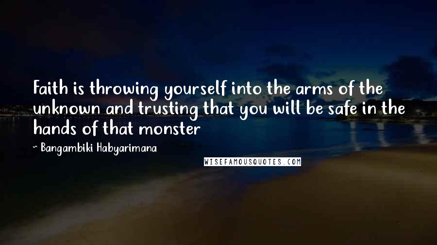 Bangambiki Habyarimana Quotes: Faith is throwing yourself into the arms of the unknown and trusting that you will be safe in the hands of that monster