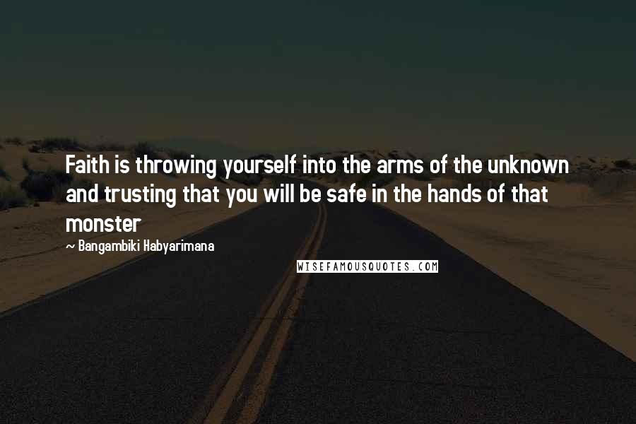 Bangambiki Habyarimana Quotes: Faith is throwing yourself into the arms of the unknown and trusting that you will be safe in the hands of that monster