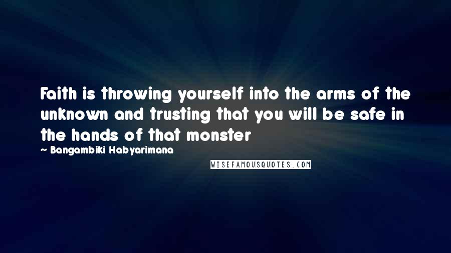 Bangambiki Habyarimana Quotes: Faith is throwing yourself into the arms of the unknown and trusting that you will be safe in the hands of that monster