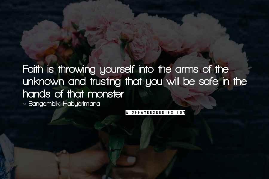 Bangambiki Habyarimana Quotes: Faith is throwing yourself into the arms of the unknown and trusting that you will be safe in the hands of that monster