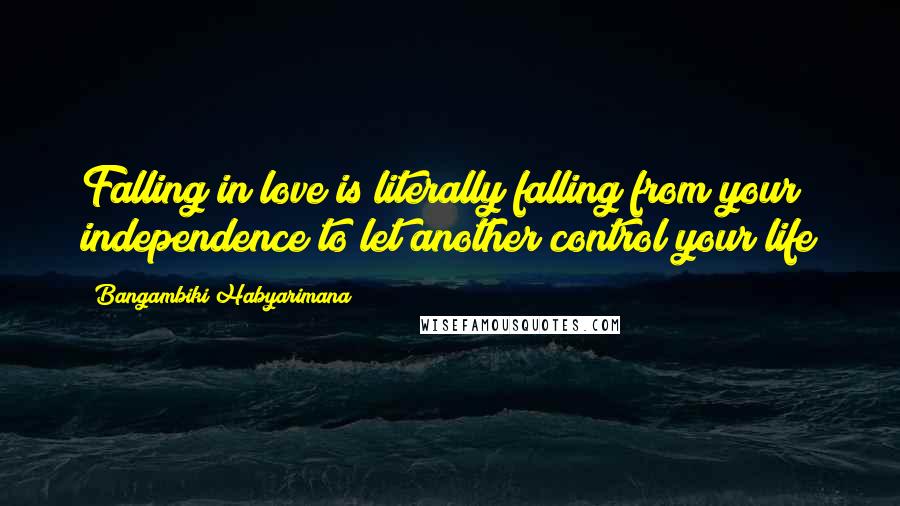 Bangambiki Habyarimana Quotes: Falling in love is literally falling from your independence to let another control your life