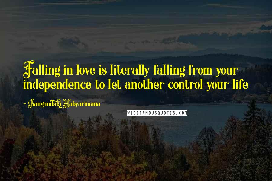 Bangambiki Habyarimana Quotes: Falling in love is literally falling from your independence to let another control your life