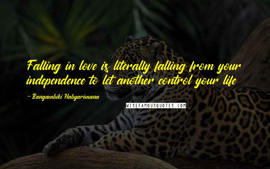 Bangambiki Habyarimana Quotes: Falling in love is literally falling from your independence to let another control your life