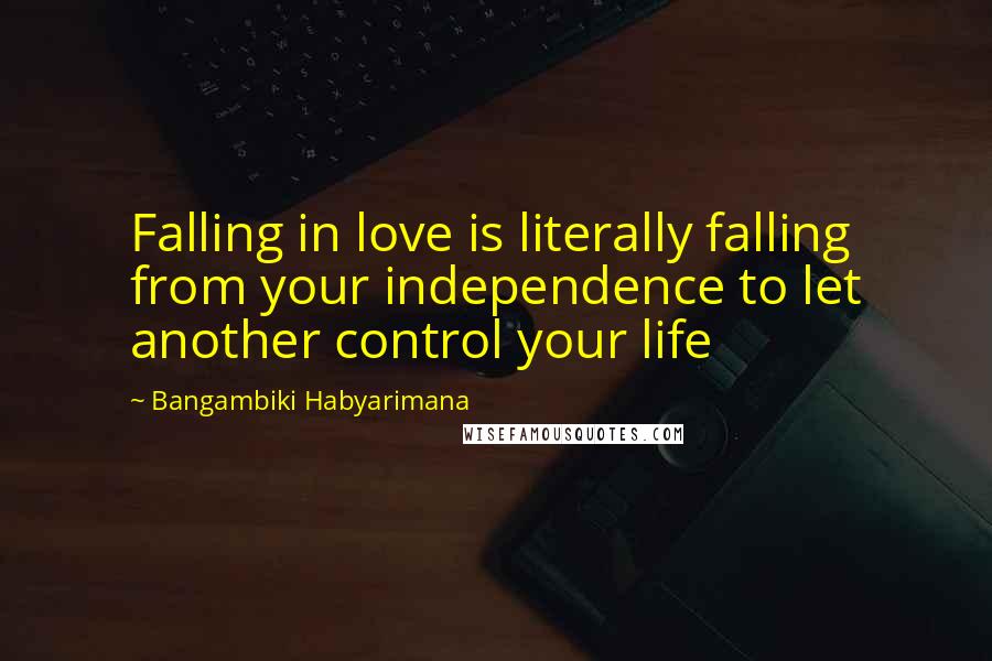 Bangambiki Habyarimana Quotes: Falling in love is literally falling from your independence to let another control your life