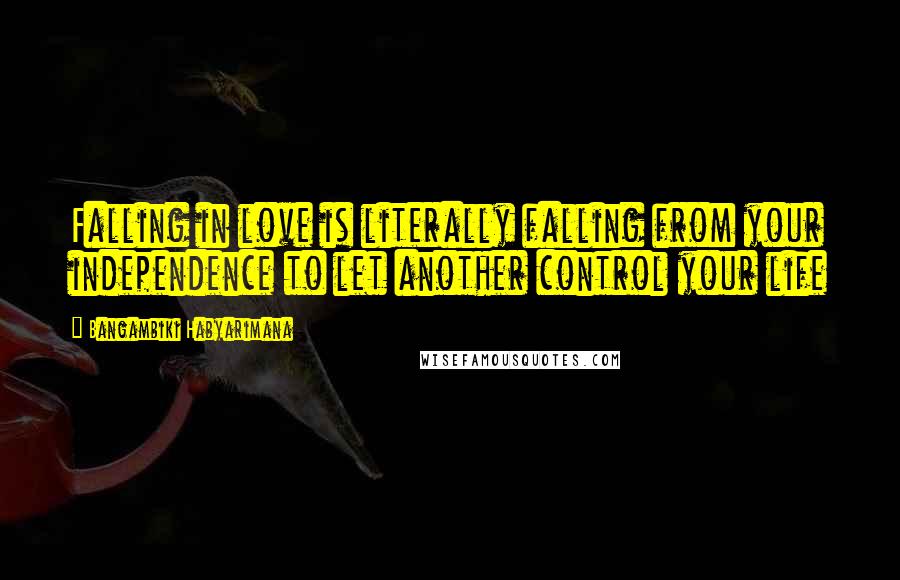 Bangambiki Habyarimana Quotes: Falling in love is literally falling from your independence to let another control your life