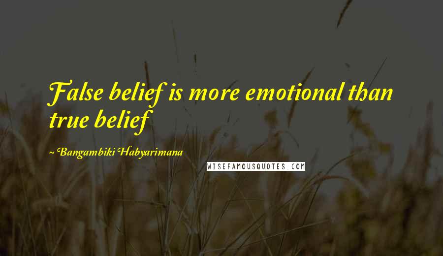 Bangambiki Habyarimana Quotes: False belief is more emotional than true belief