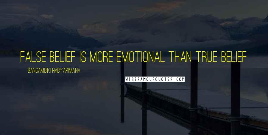 Bangambiki Habyarimana Quotes: False belief is more emotional than true belief