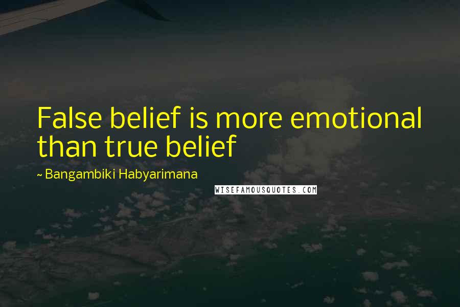 Bangambiki Habyarimana Quotes: False belief is more emotional than true belief