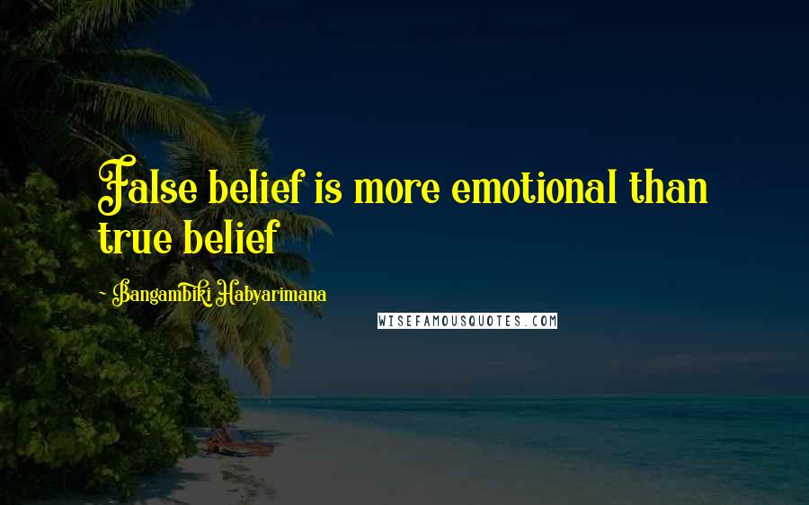 Bangambiki Habyarimana Quotes: False belief is more emotional than true belief