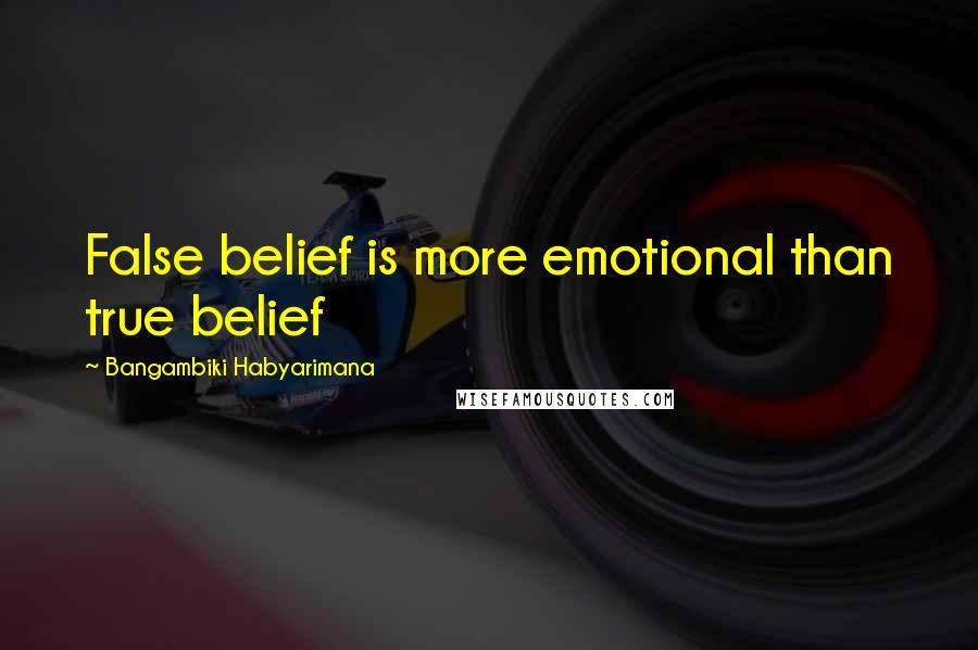 Bangambiki Habyarimana Quotes: False belief is more emotional than true belief