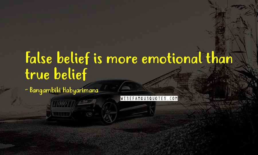 Bangambiki Habyarimana Quotes: False belief is more emotional than true belief