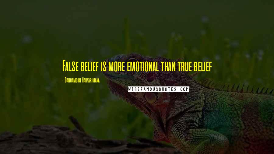 Bangambiki Habyarimana Quotes: False belief is more emotional than true belief
