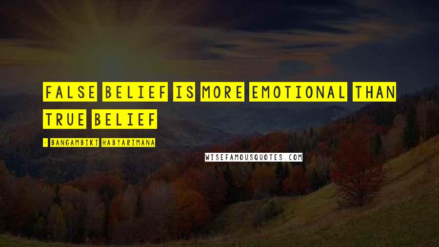 Bangambiki Habyarimana Quotes: False belief is more emotional than true belief