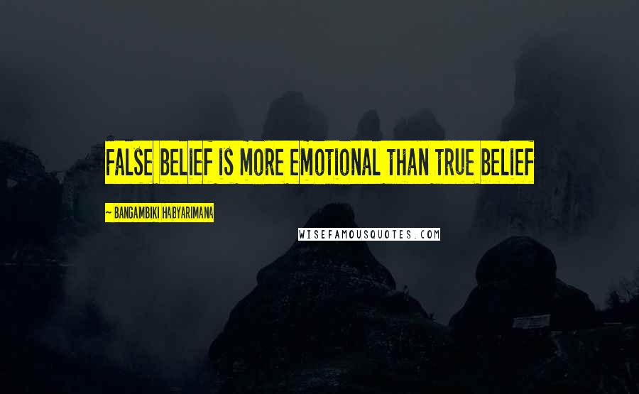 Bangambiki Habyarimana Quotes: False belief is more emotional than true belief