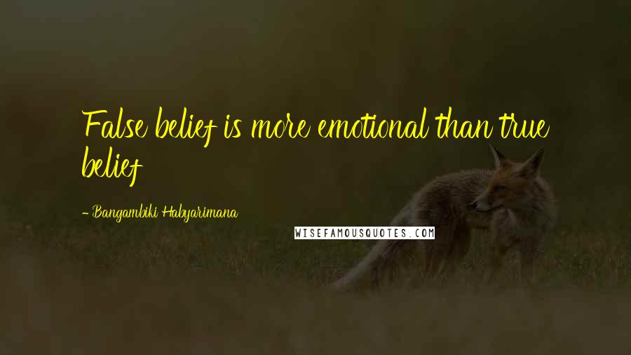 Bangambiki Habyarimana Quotes: False belief is more emotional than true belief