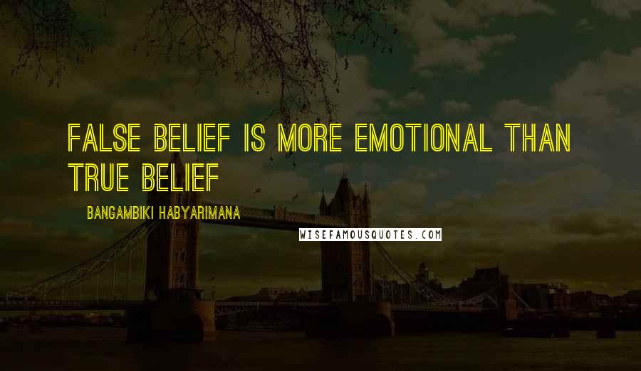 Bangambiki Habyarimana Quotes: False belief is more emotional than true belief
