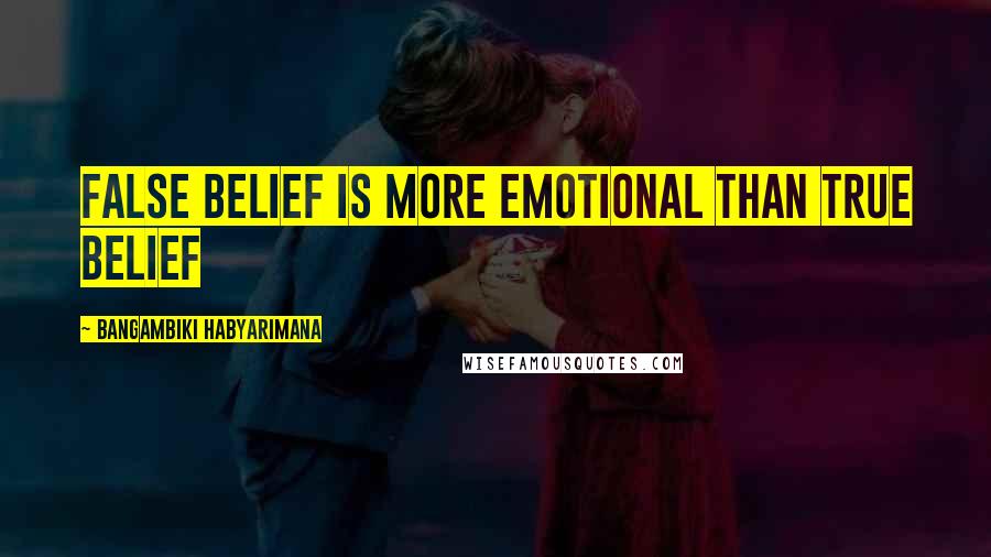 Bangambiki Habyarimana Quotes: False belief is more emotional than true belief