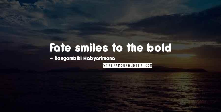 Bangambiki Habyarimana Quotes: Fate smiles to the bold