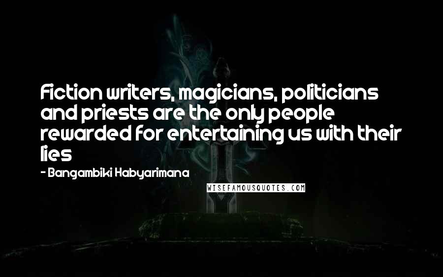 Bangambiki Habyarimana Quotes: Fiction writers, magicians, politicians and priests are the only people rewarded for entertaining us with their lies