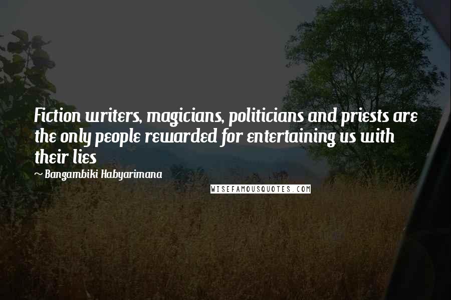 Bangambiki Habyarimana Quotes: Fiction writers, magicians, politicians and priests are the only people rewarded for entertaining us with their lies