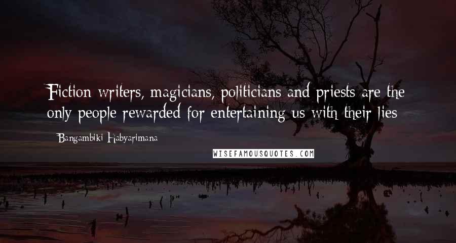 Bangambiki Habyarimana Quotes: Fiction writers, magicians, politicians and priests are the only people rewarded for entertaining us with their lies