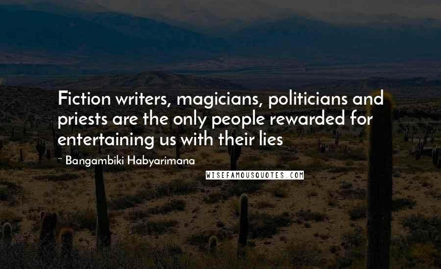 Bangambiki Habyarimana Quotes: Fiction writers, magicians, politicians and priests are the only people rewarded for entertaining us with their lies