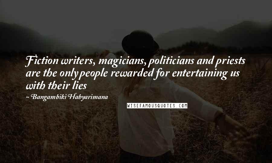 Bangambiki Habyarimana Quotes: Fiction writers, magicians, politicians and priests are the only people rewarded for entertaining us with their lies