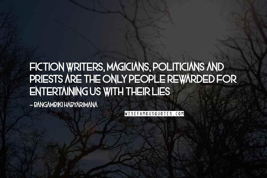 Bangambiki Habyarimana Quotes: Fiction writers, magicians, politicians and priests are the only people rewarded for entertaining us with their lies