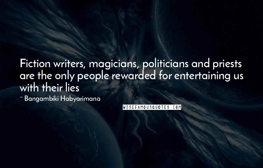 Bangambiki Habyarimana Quotes: Fiction writers, magicians, politicians and priests are the only people rewarded for entertaining us with their lies