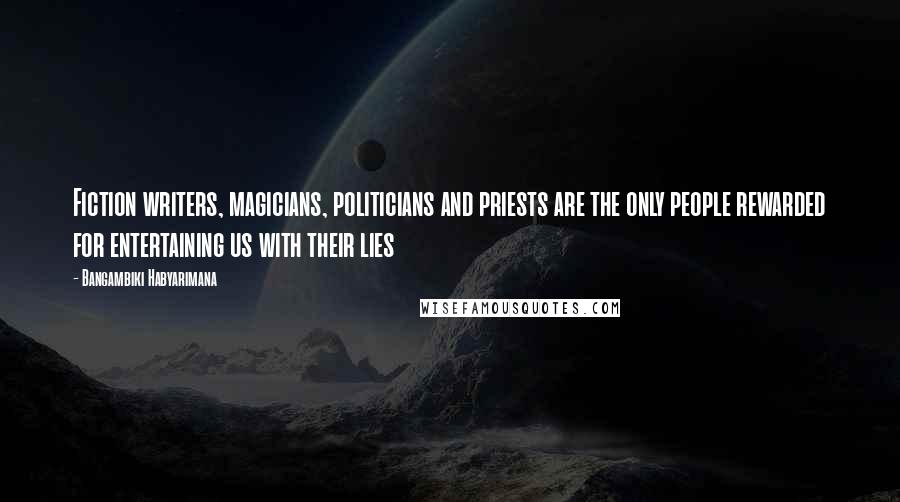 Bangambiki Habyarimana Quotes: Fiction writers, magicians, politicians and priests are the only people rewarded for entertaining us with their lies