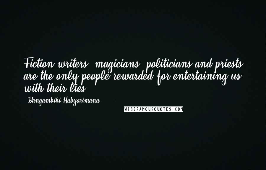 Bangambiki Habyarimana Quotes: Fiction writers, magicians, politicians and priests are the only people rewarded for entertaining us with their lies