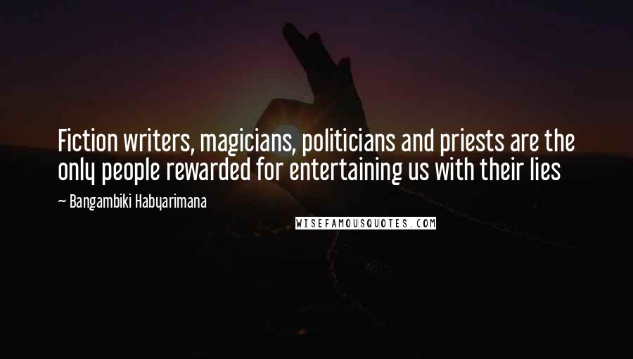 Bangambiki Habyarimana Quotes: Fiction writers, magicians, politicians and priests are the only people rewarded for entertaining us with their lies