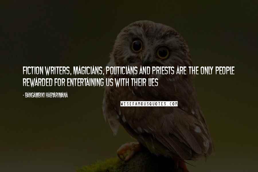 Bangambiki Habyarimana Quotes: Fiction writers, magicians, politicians and priests are the only people rewarded for entertaining us with their lies