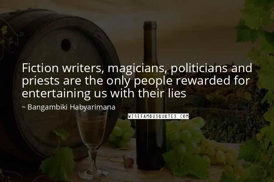 Bangambiki Habyarimana Quotes: Fiction writers, magicians, politicians and priests are the only people rewarded for entertaining us with their lies