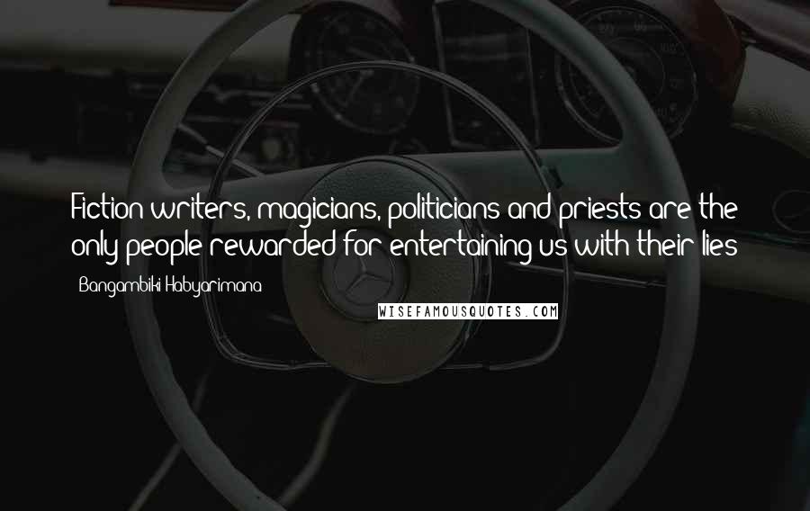 Bangambiki Habyarimana Quotes: Fiction writers, magicians, politicians and priests are the only people rewarded for entertaining us with their lies