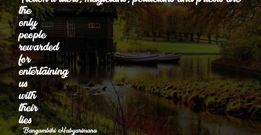 Bangambiki Habyarimana Quotes: Fiction writers, magicians, politicians and priests are the only people rewarded for entertaining us with their lies