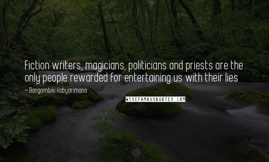 Bangambiki Habyarimana Quotes: Fiction writers, magicians, politicians and priests are the only people rewarded for entertaining us with their lies