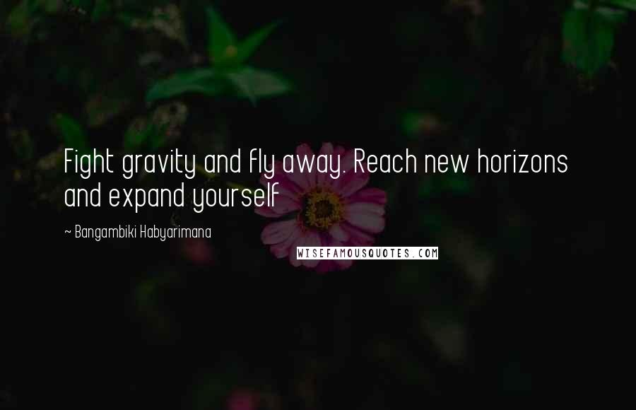 Bangambiki Habyarimana Quotes: Fight gravity and fly away. Reach new horizons and expand yourself