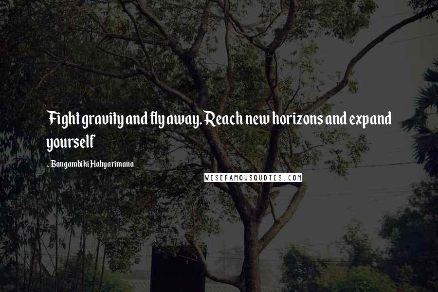 Bangambiki Habyarimana Quotes: Fight gravity and fly away. Reach new horizons and expand yourself