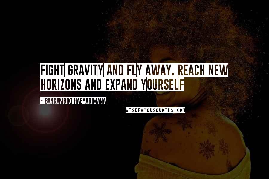 Bangambiki Habyarimana Quotes: Fight gravity and fly away. Reach new horizons and expand yourself