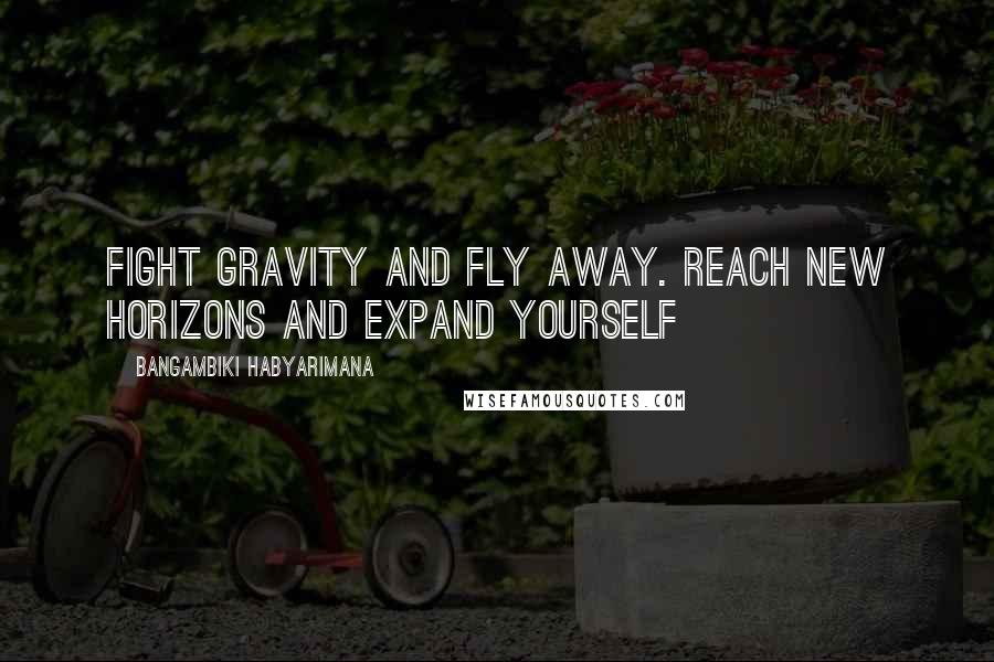 Bangambiki Habyarimana Quotes: Fight gravity and fly away. Reach new horizons and expand yourself