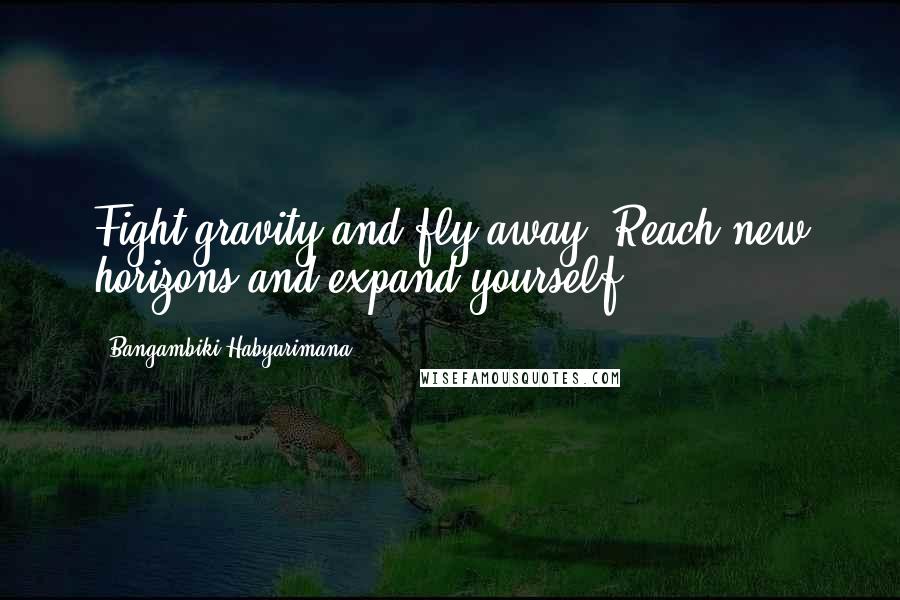 Bangambiki Habyarimana Quotes: Fight gravity and fly away. Reach new horizons and expand yourself