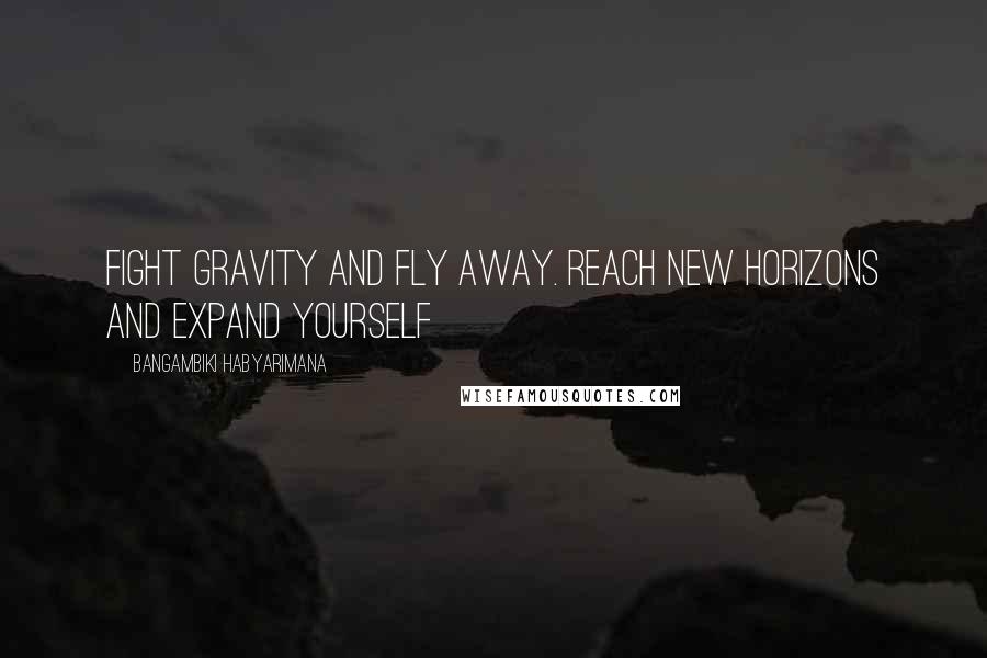 Bangambiki Habyarimana Quotes: Fight gravity and fly away. Reach new horizons and expand yourself