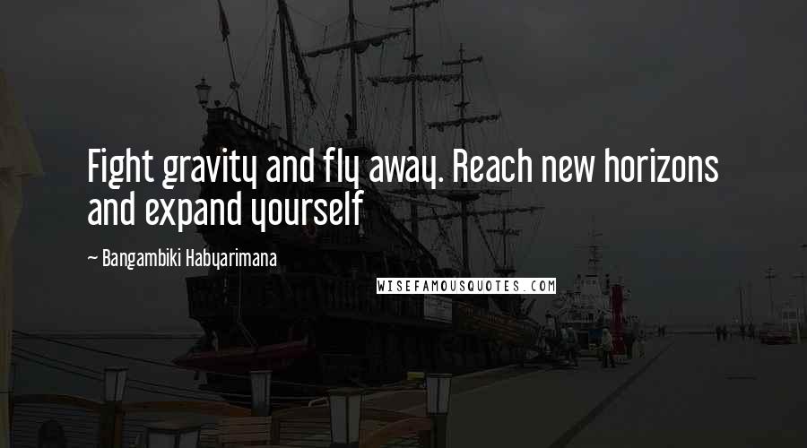 Bangambiki Habyarimana Quotes: Fight gravity and fly away. Reach new horizons and expand yourself