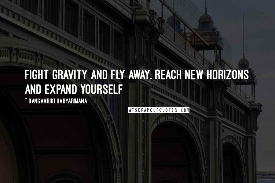 Bangambiki Habyarimana Quotes: Fight gravity and fly away. Reach new horizons and expand yourself