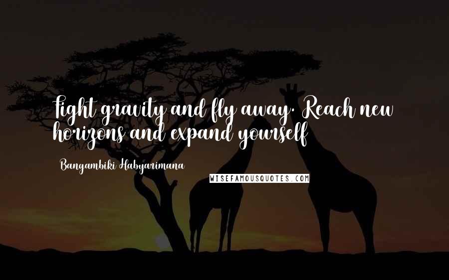 Bangambiki Habyarimana Quotes: Fight gravity and fly away. Reach new horizons and expand yourself