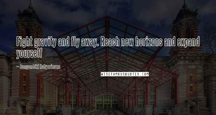 Bangambiki Habyarimana Quotes: Fight gravity and fly away. Reach new horizons and expand yourself