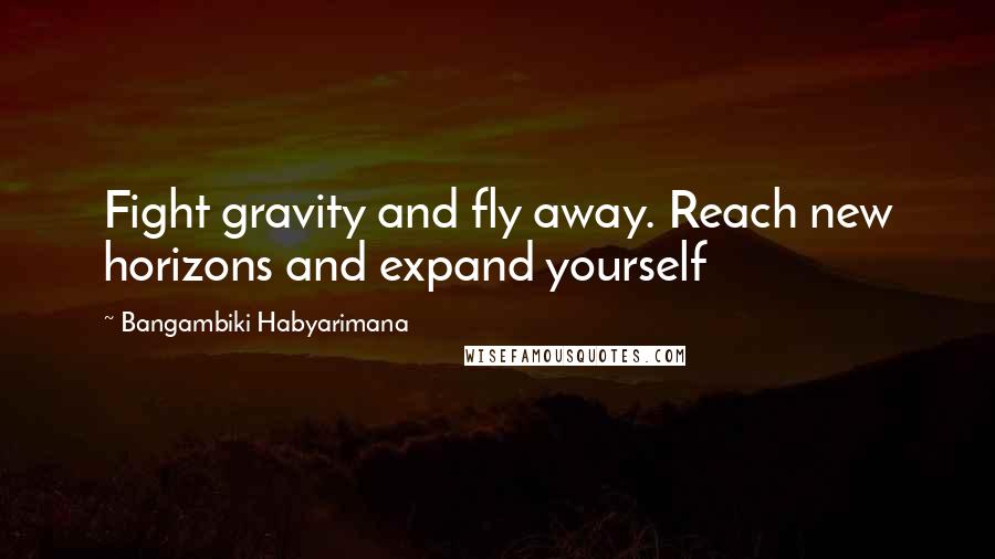 Bangambiki Habyarimana Quotes: Fight gravity and fly away. Reach new horizons and expand yourself