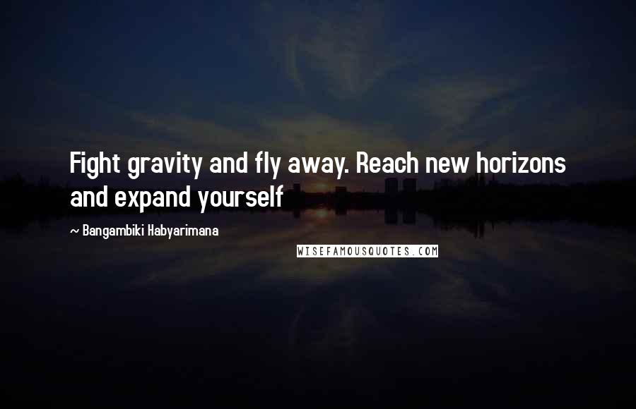 Bangambiki Habyarimana Quotes: Fight gravity and fly away. Reach new horizons and expand yourself