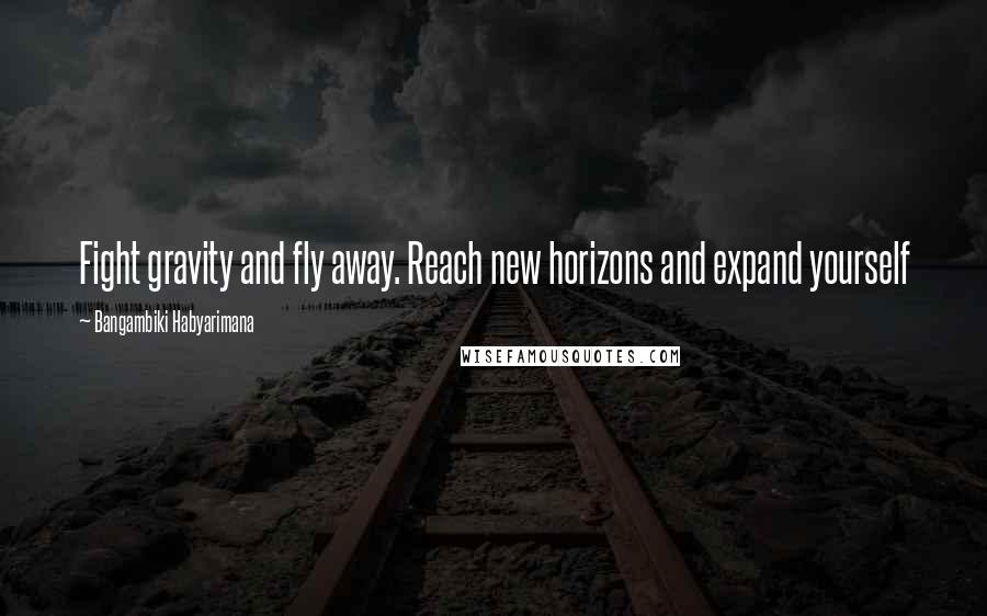 Bangambiki Habyarimana Quotes: Fight gravity and fly away. Reach new horizons and expand yourself